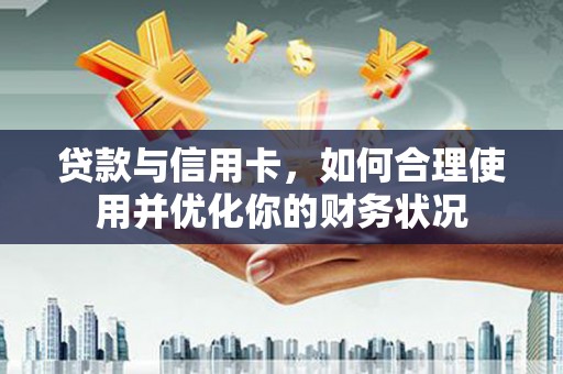 维西贷款与信用卡，如何合理使用并优化你的财务状况