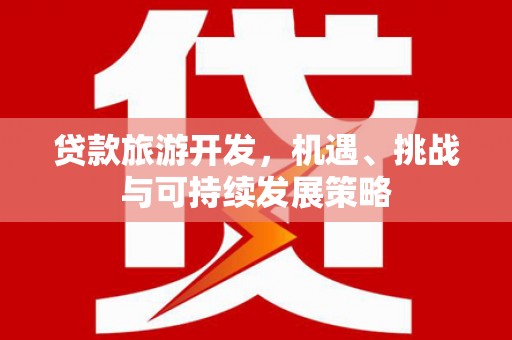 维西贷款旅游开发，机遇、挑战与可持续发展策略