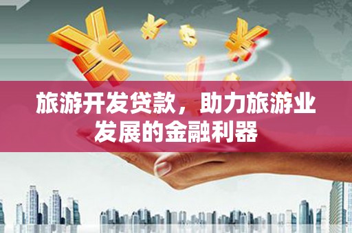 维西旅游开发贷款，助力旅游业发展的金融利器