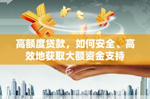 维西高额度贷款，如何安全、高效地获取大额资金支持