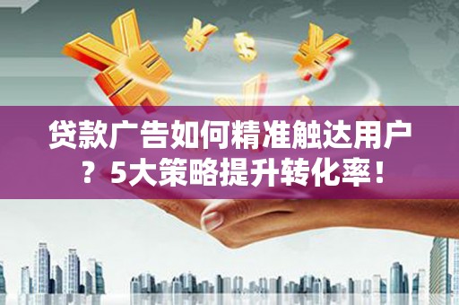维西贷款广告如何精准触达用户？5大策略提升转化率！