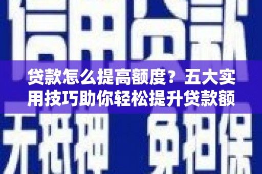 维西贷款怎么提高额度？五大实用技巧助你轻松提升贷款额度