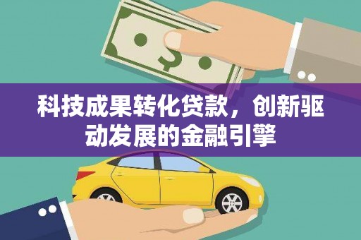 维西科技成果转化贷款，创新驱动发展的金融引擎