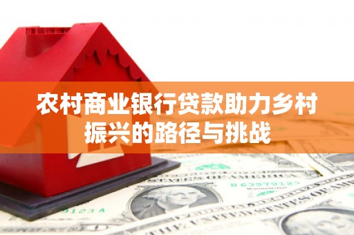 维西农村商业银行贷款助力乡村振兴的路径与挑战