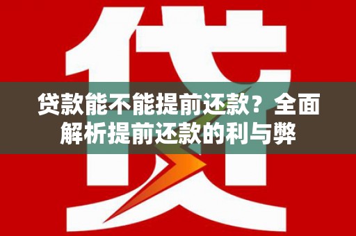维西贷款能不能提前还款？全面解析提前还款的利与弊