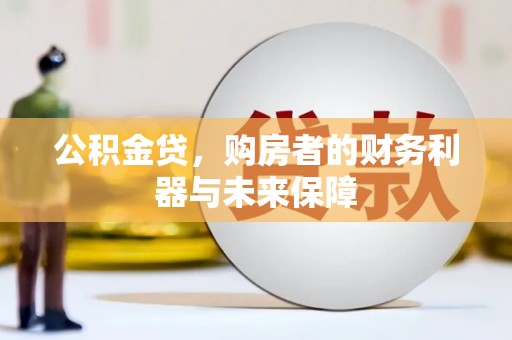 维西公积金贷，购房者的财务利器与未来保障