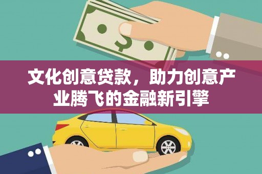 维西文化创意贷款，助力创意产业腾飞的金融新引擎