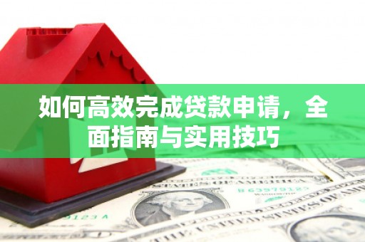 维西如何高效完成贷款申请，全面指南与实用技巧