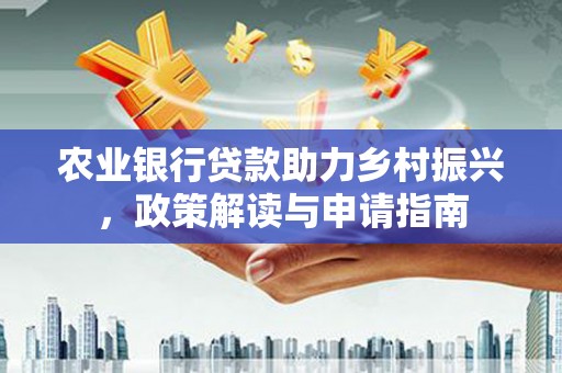 维西农业银行贷款助力乡村振兴，政策解读与申请指南