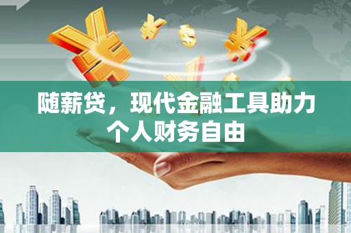 维西随薪贷，现代金融工具助力个人财务自由