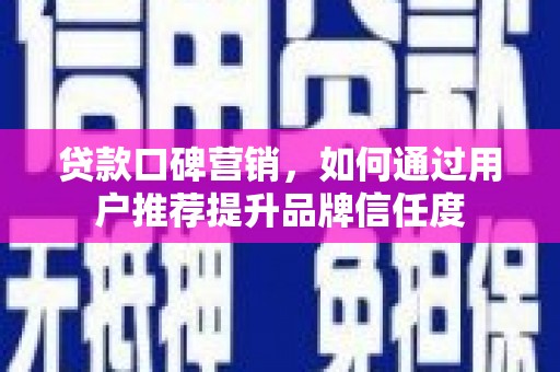 维西贷款口碑营销，如何通过用户推荐提升品牌信任度