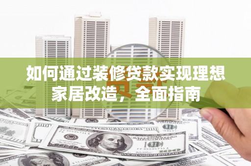 维西如何通过装修贷款实现理想家居改造，全面指南