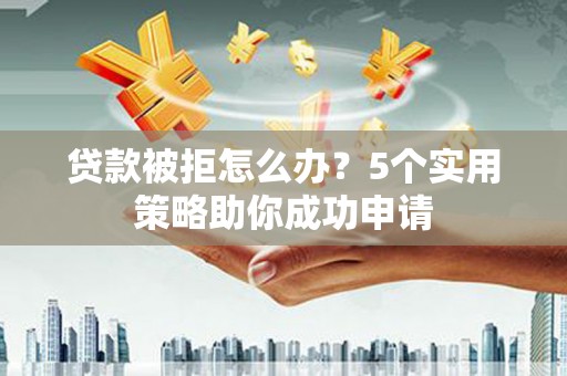 维西贷款被拒怎么办？5个实用策略助你成功申请