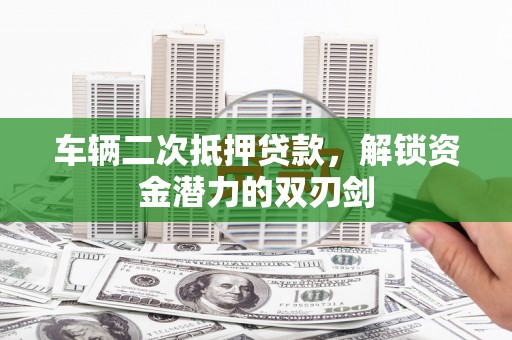 维西车辆二次抵押贷款，解锁资金潜力的双刃剑