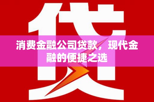维西消费金融公司贷款，现代金融的便捷之选