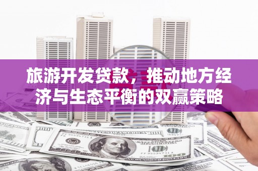 维西旅游开发贷款，推动地方经济与生态平衡的双赢策略