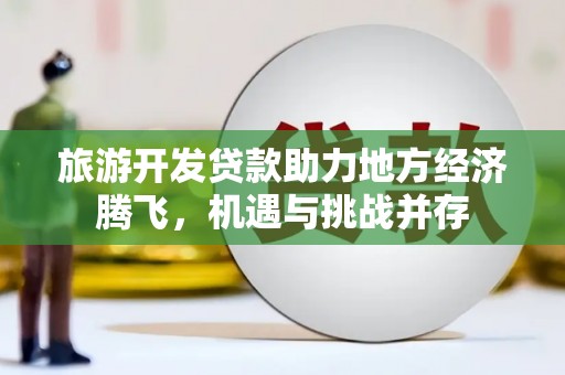 维西旅游开发贷款助力地方经济腾飞，机遇与挑战并存