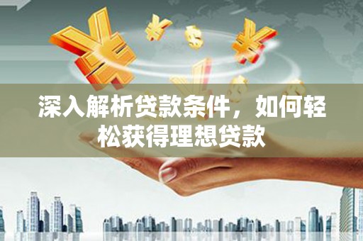 维西深入解析贷款条件，如何轻松获得理想贷款