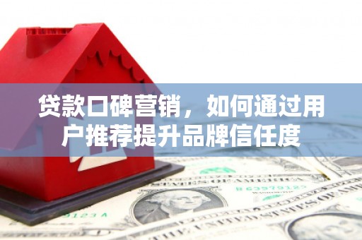 维西贷款口碑营销，如何通过用户推荐提升品牌信任度
