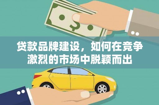 维西贷款品牌建设，如何在竞争激烈的市场中脱颖而出