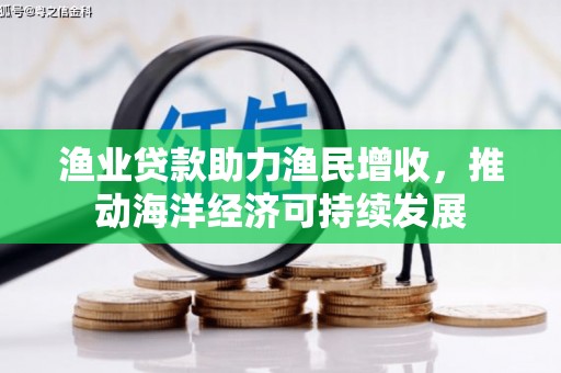 维西渔业贷款助力渔民增收，推动海洋经济可持续发展