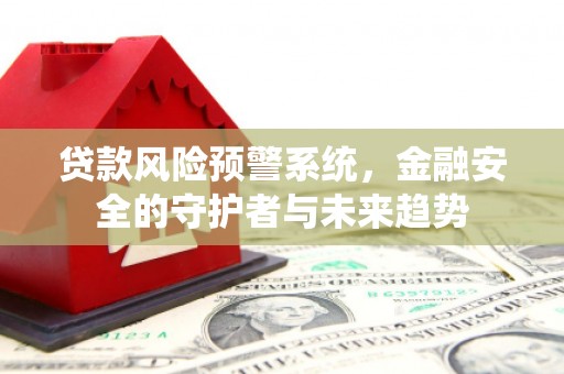 维西贷款风险预警系统，金融安全的守护者与未来趋势