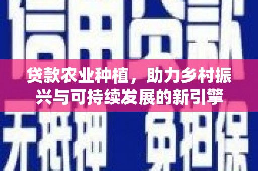 维西贷款农业种植，助力乡村振兴与可持续发展的新引擎