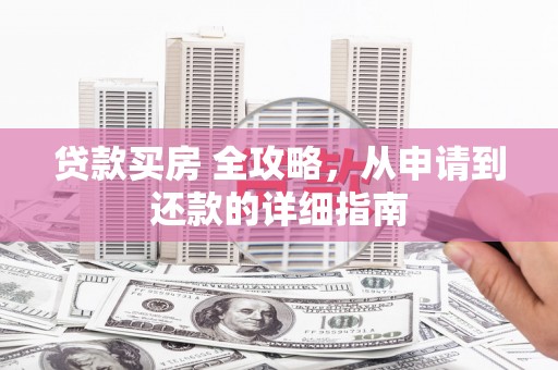 维西贷款买房 全攻略，从申请到还款的详细指南