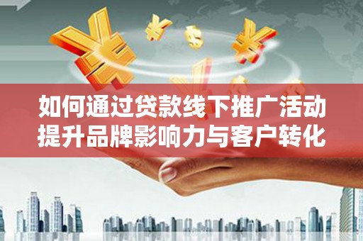 维西如何通过贷款线下推广活动提升品牌影响力与客户转化率