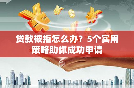 维西贷款被拒怎么办？5个实用策略助你成功申请
