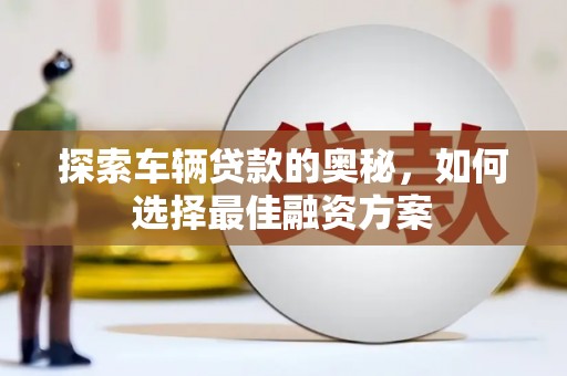 维西探索车辆贷款的奥秘，如何选择最佳融资方案