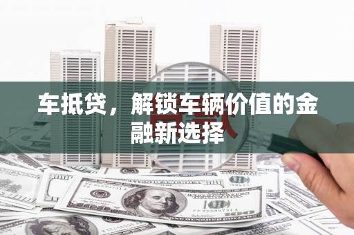 维西车抵贷，解锁车辆价值的金融新选择