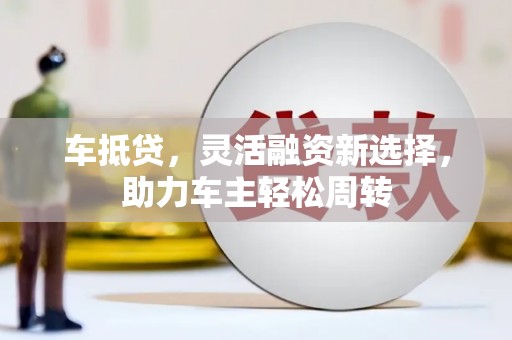 维西车抵贷，灵活融资新选择，助力车主轻松周转