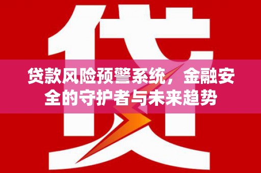 维西贷款风险预警系统，金融安全的守护者与未来趋势