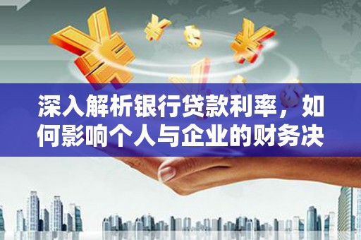 维西深入解析银行贷款利率，如何影响个人与企业的财务决策