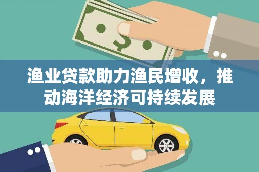 维西渔业贷款助力渔民增收，推动海洋经济可持续发展