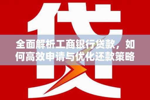 维西全面解析工商银行贷款，如何高效申请与优化还款策略