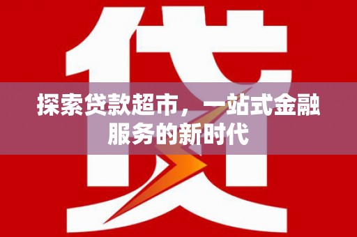 维西探索贷款超市，一站式金融服务的新时代