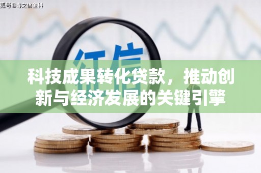 维西科技成果转化贷款，推动创新与经济发展的关键引擎