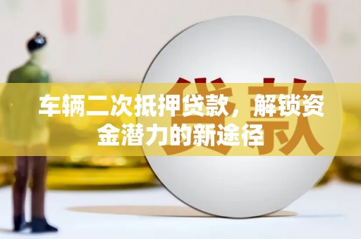 维西车辆二次抵押贷款，解锁资金潜力的新途径