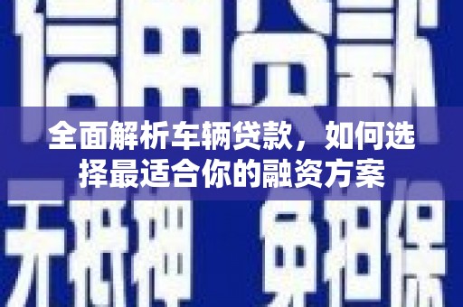 维西全面解析车辆贷款，如何选择最适合你的融资方案