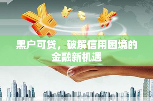 维西黑户可贷，破解信用困境的金融新机遇