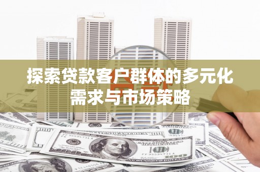维西探索贷款客户群体的多元化需求与市场策略