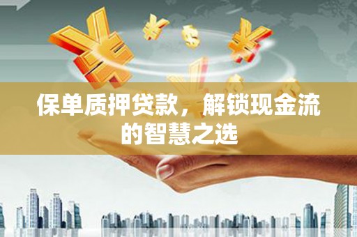 维西保单质押贷款，解锁现金流的智慧之选