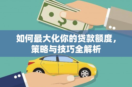 维西如何最大化你的贷款额度，策略与技巧全解析