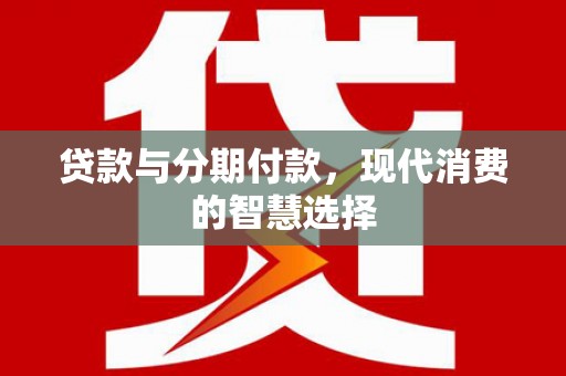 维西贷款与分期付款，现代消费的智慧选择