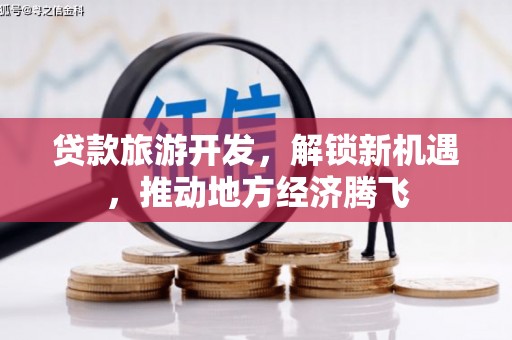 维西贷款旅游开发，解锁新机遇，推动地方经济腾飞