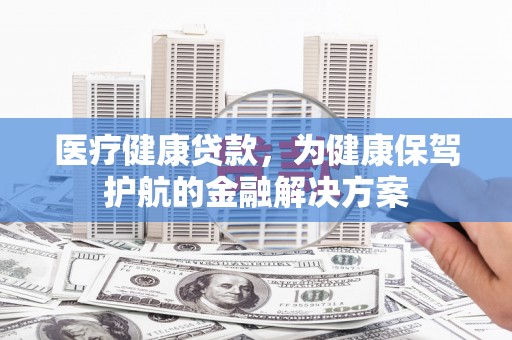维西医疗健康贷款，为健康保驾护航的金融解决方案