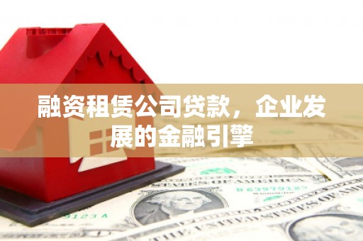 维西融资租赁公司贷款，企业发展的金融引擎