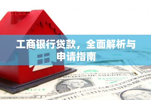 维西工商银行贷款，全面解析与申请指南
